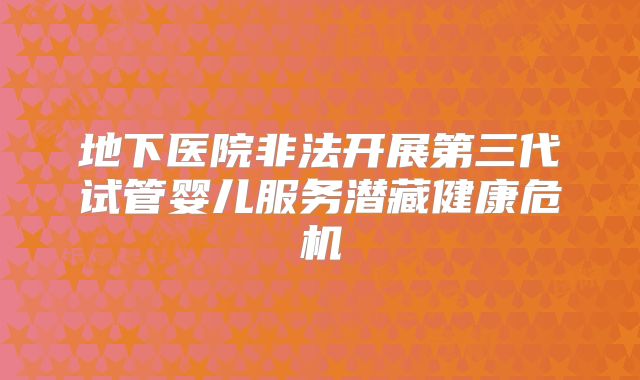 地下医院非法开展第三代试管婴儿服务潜藏健康危机