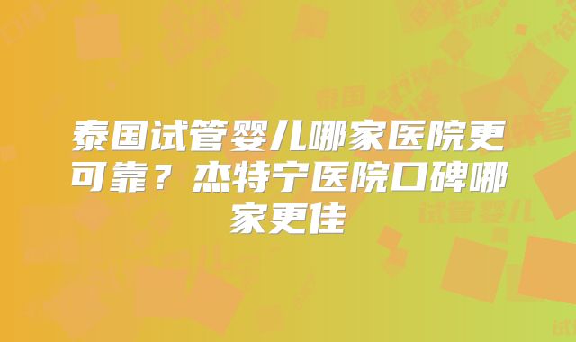 泰国试管婴儿哪家医院更可靠？杰特宁医院口碑哪家更佳