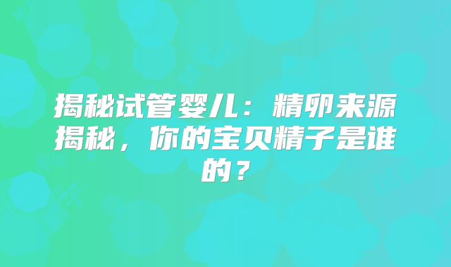 揭秘试管婴儿：精卵来源揭秘，你的宝贝精子是谁的？