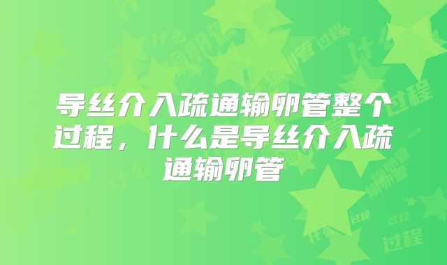 导丝介入疏通输卵管整个过程，什么是导丝介入疏通输卵管