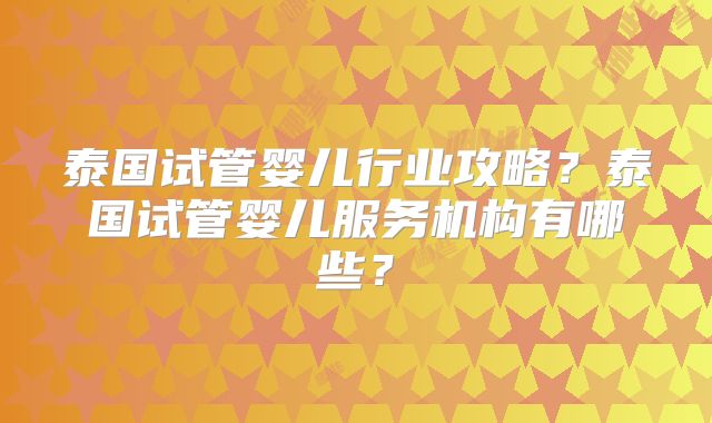 泰国试管婴儿行业攻略?泰国试管婴儿服务机构有哪些?