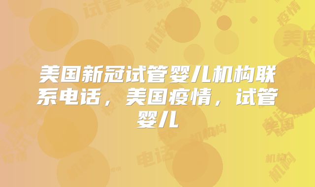 美国新冠试管婴儿机构联系电话，美国疫情，试管婴儿
