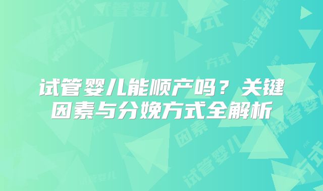 试管婴儿能顺产吗?关键因素与分娩方式全解析