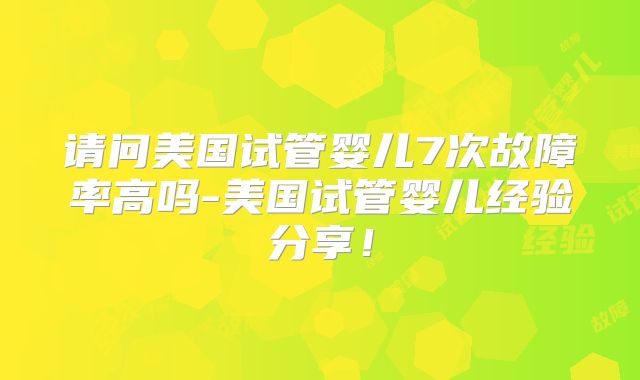 请问美国试管婴儿7次故障率高吗-美国试管婴儿经验分享!