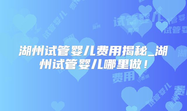 湖州试管婴儿费用揭秘_湖州试管婴儿哪里做！