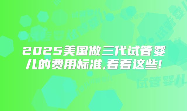 2025美国做三代试管婴儿的费用标准,看看这些!