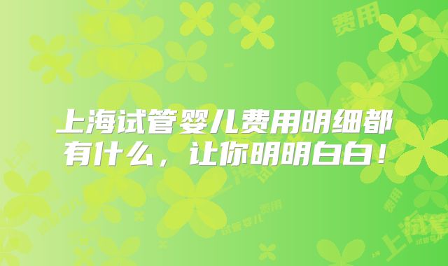上海试管婴儿费用明细都有什么，让你明明白白！