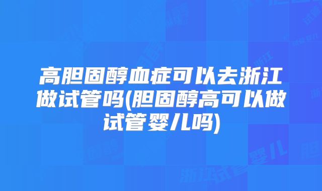 高胆固醇血症可以去浙江做试管吗(胆固醇高可以做试管婴儿吗)