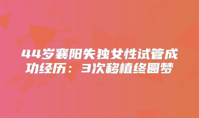 44岁襄阳失独女性试管成功经历：3次移植终圆梦