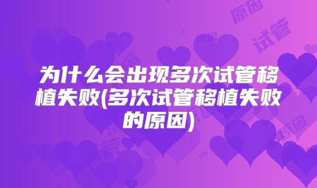 为什么会出现多次试管移植失败(多次试管移植失败的原因)