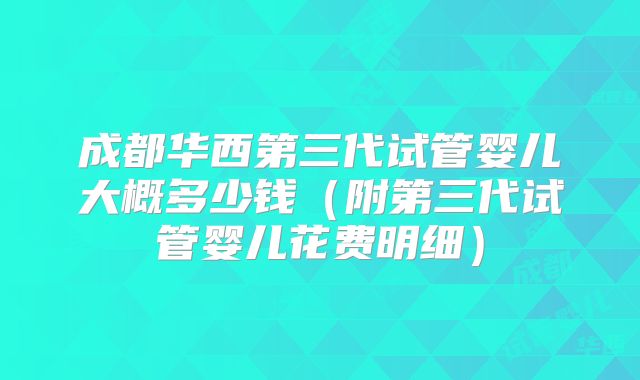 成都华西第三代试管婴儿大概多少钱（附第三代试管婴儿花费明细）