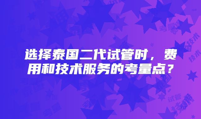 选择泰国二代试管时，费用和技术服务的考量点？