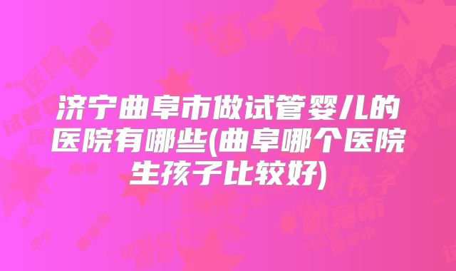 济宁曲阜市做试管婴儿的医院有哪些(曲阜哪个医院生孩子比较好)