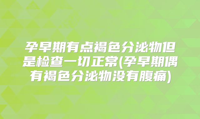 孕早期有点褐色分泌物但是检查一切正常(孕早期偶有褐色分泌物没有腹痛)