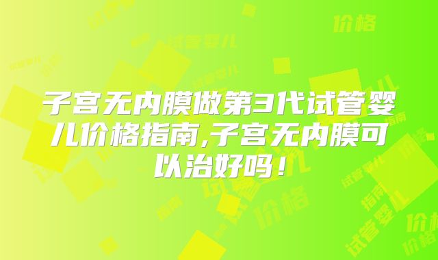 子宫无内膜做第3代试管婴儿价格指南,子宫无内膜可以治好吗!