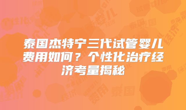 泰国杰特宁三代试管婴儿费用如何？个性化治疗经济考量揭秘