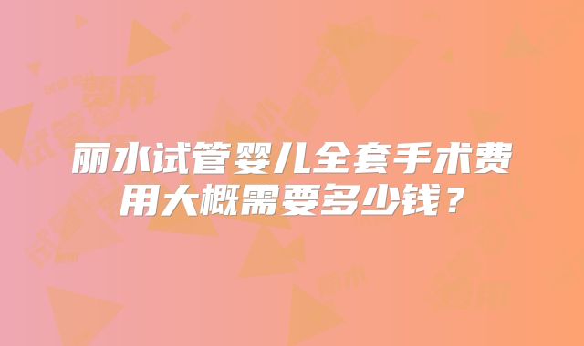 丽水试管婴儿全套手术费用大概需要多少钱？