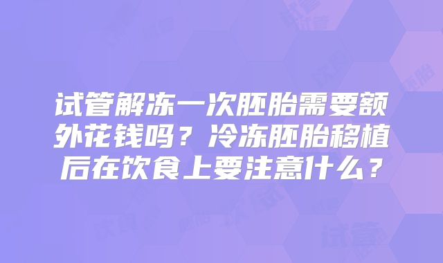 试管解冻一次胚胎需要额外花钱吗？冷冻胚胎移植后在饮食上要注意什么？