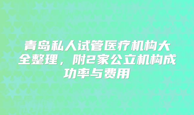 青岛私人试管医疗机构大全整理，附2家公立机构成功率与费用