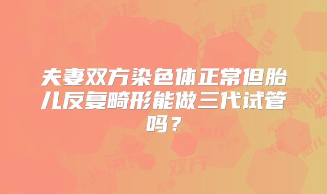 夫妻双方染色体正常但胎儿反复畸形能做三代试管吗?