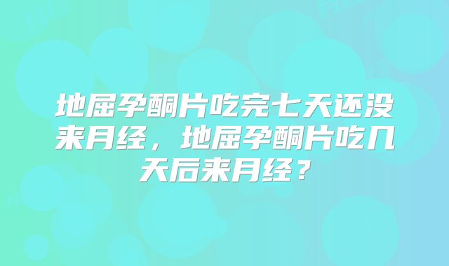 地屈孕酮片吃完七天还没来月经，地屈孕酮片吃几天后来月经？