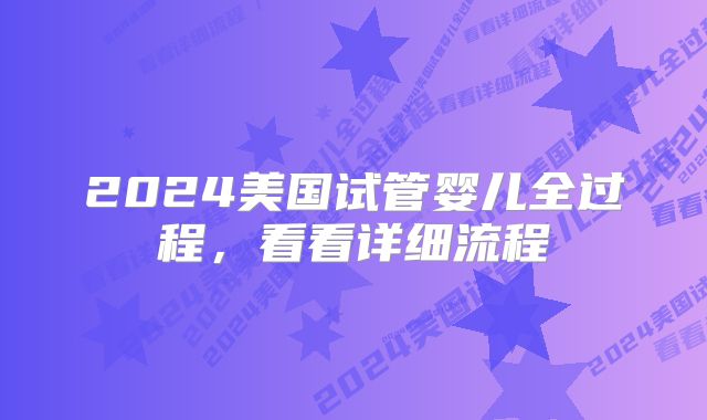 2024美国试管婴儿全过程，看看详细流程
