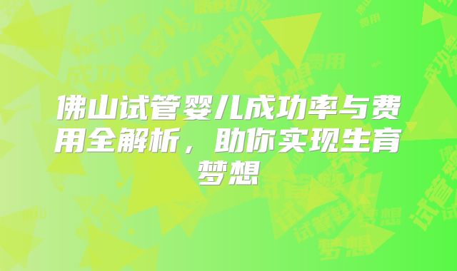佛山试管婴儿成功率与费用全解析，助你实现生育梦想