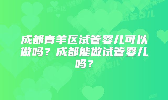 成都青羊区试管婴儿可以做吗？成都能做试管婴儿吗？