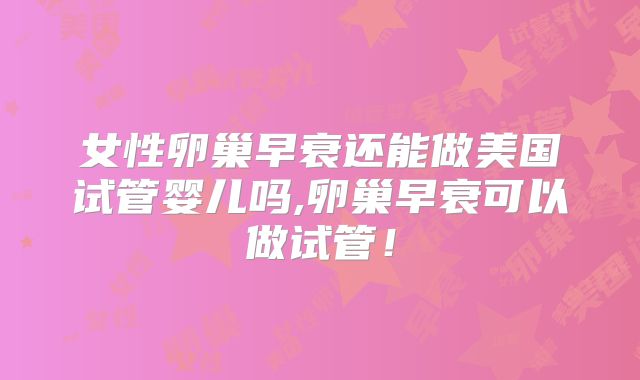 女性卵巢早衰还能做美国试管婴儿吗,卵巢早衰可以做试管！