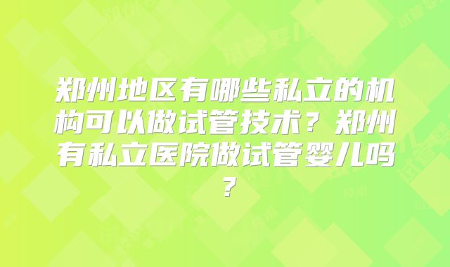 郑州地区有哪些私立的机构可以做试管技术？郑州有私立医院做试管婴儿吗？