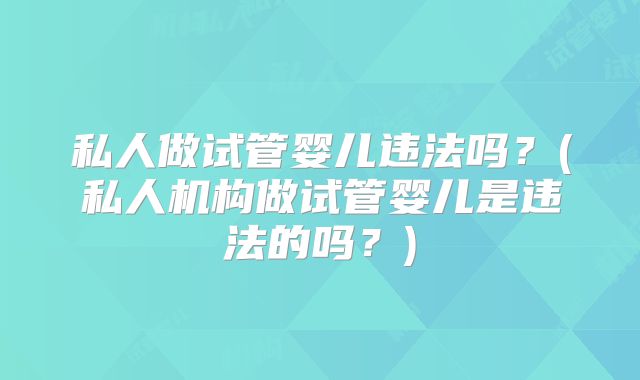 私人做试管婴儿违法吗?(私人机构做试管婴儿是违法的吗?)