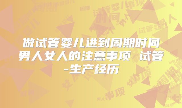 做试管婴儿进到周期时间男人女人的注意事项 试管-生产经历