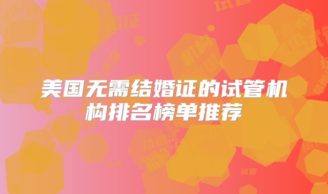 美国无需结婚证的试管机构排名榜单推荐