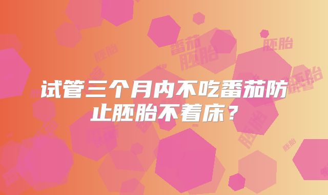 试管三个月内不吃番茄防止胚胎不着床？