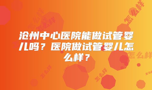 沧州中心医院能做试管婴儿吗？医院做试管婴儿怎么样？