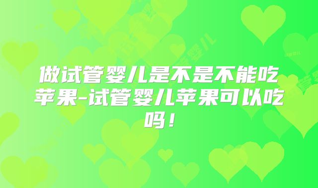 做试管婴儿是不是不能吃苹果-试管婴儿苹果可以吃吗！