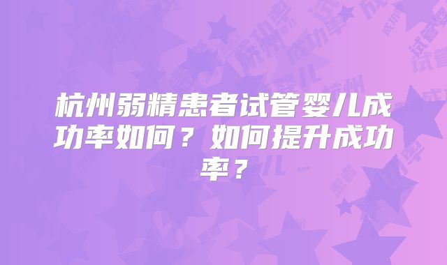 杭州弱精患者试管婴儿成功率如何？如何提升成功率？