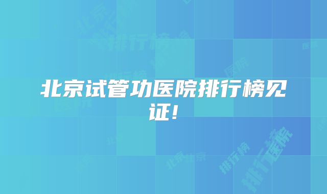 北京试管功医院排行榜见证!