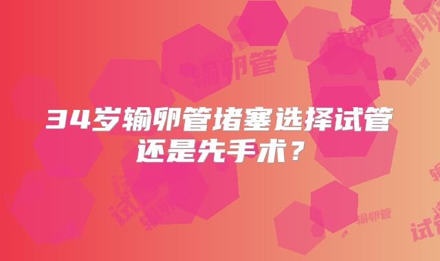 34岁输卵管堵塞选择试管还是先手术？