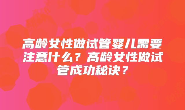 高龄女性做试管婴儿需要注意什么?高龄女性做试管成功秘诀?