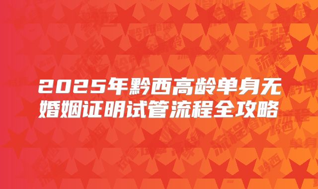 2025年黔西高龄单身无婚姻证明试管流程全攻略