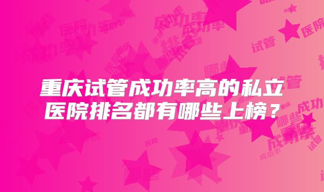 重庆试管成功率高的私立医院排名都有哪些上榜？