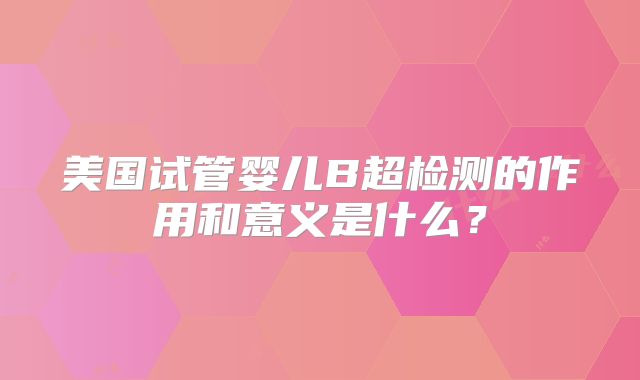 美国试管婴儿B超检测的作用和意义是什么？