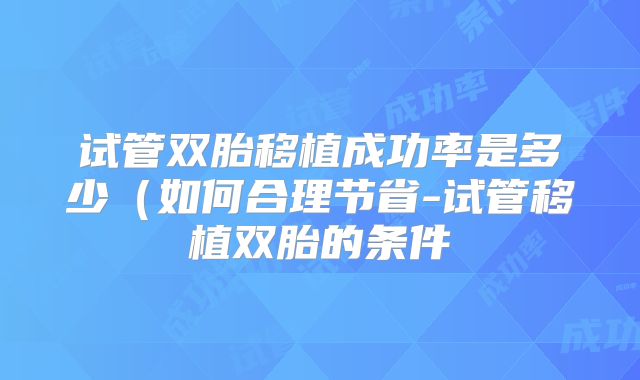 试管双胎移植成功率是多少（如何合理节省-试管移植双胎的条件