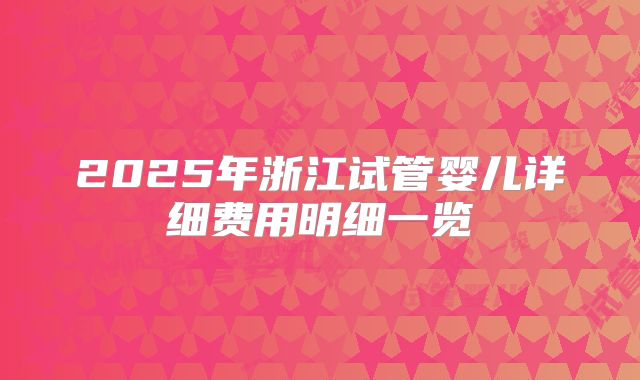 2025年浙江试管婴儿详细费用明细一览