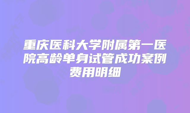 重庆医科大学附属第一医院高龄单身试管成功案例费用明细