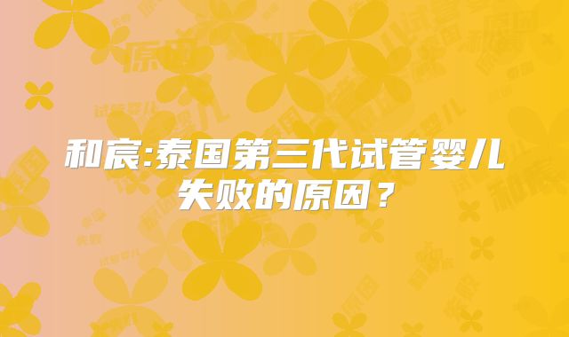 和宸:泰国第三代试管婴儿失败的原因？