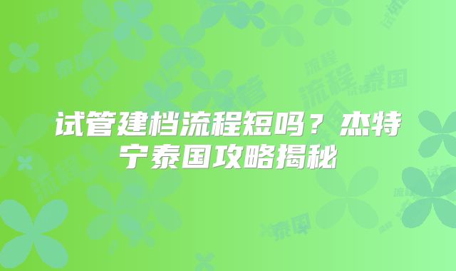 试管建档流程短吗?杰特宁泰国攻略揭秘