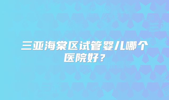 三亚海棠区试管婴儿哪个医院好?
