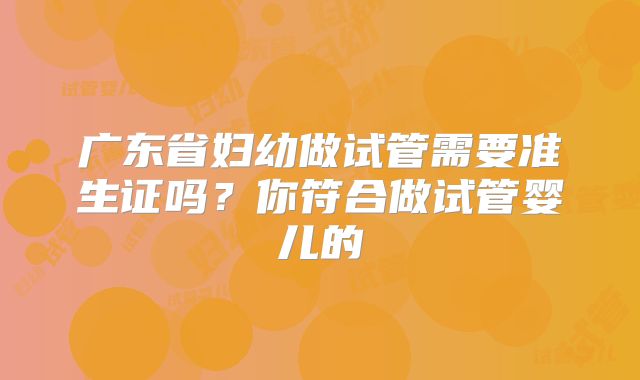 广东省妇幼做试管需要准生证吗？你符合做试管婴儿的